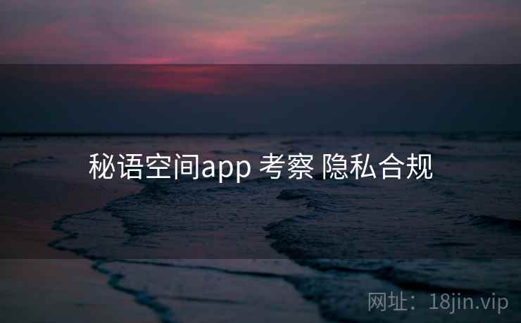秘语空间app 考察 隐私合规 秘语空间app 考察 隐私合规