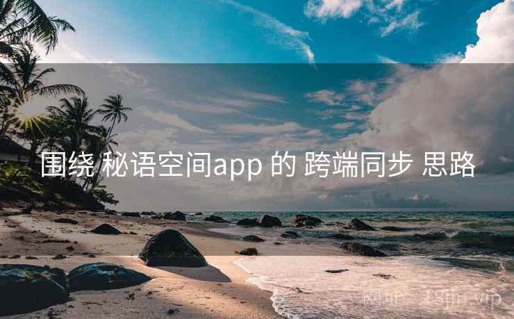 围绕 秘语空间app 的 跨端同步 思路 围绕 秘语空间app 的 跨端同步 思路