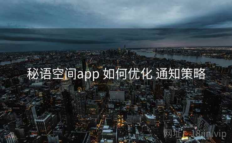 秘语空间app 如何优化 通知策略 秘语空间app 如何优化 通知策略