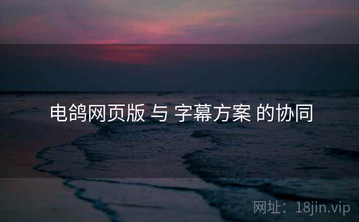 电鸽网页版 与 字幕方案 的协同 电鸽网页版 与 字幕方案 的协同