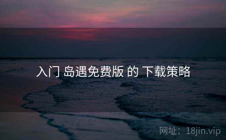入门 岛遇免费版 的 下载策略 入门 岛遇免费版 的 下载策略