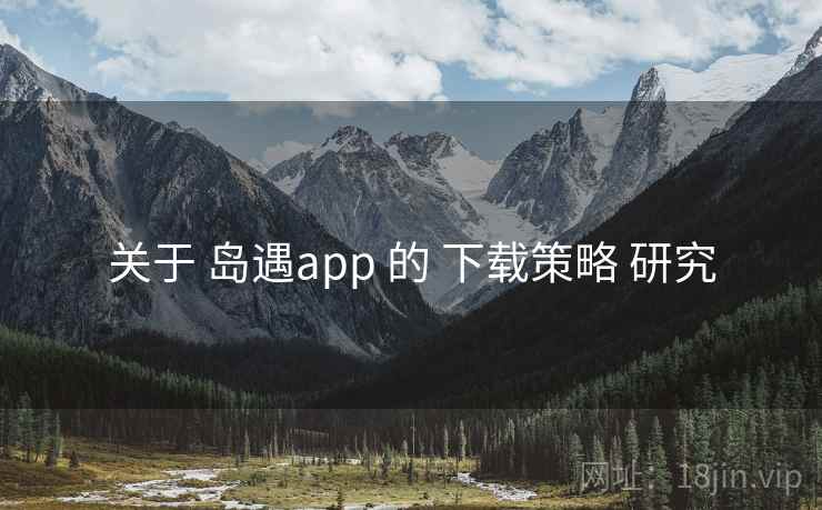 关于 岛遇app 的 下载策略 研究 关于 岛遇app 的 下载策略 研究