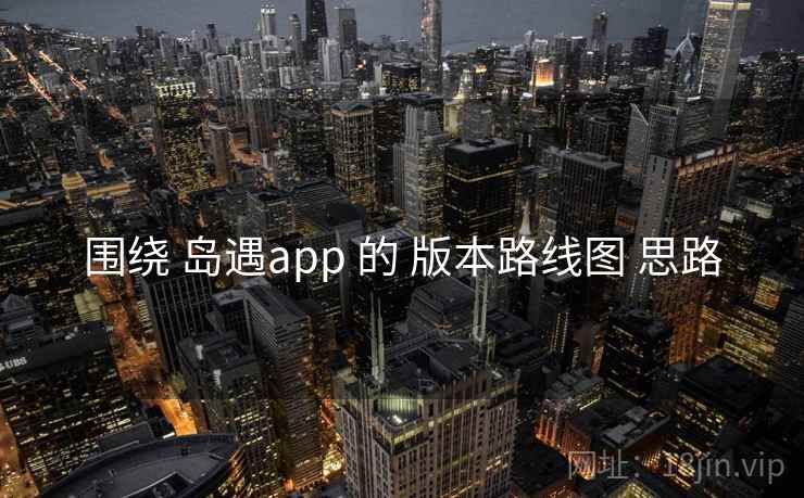 围绕 岛遇app 的 版本路线图 思路