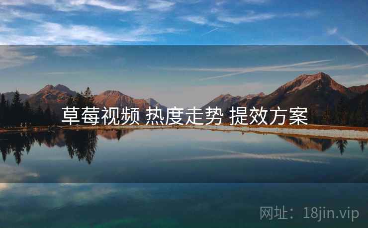 草莓视频 热度走势 提效方案 草莓视频 热度走势 提效方案