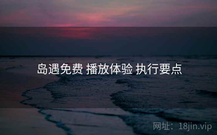 岛遇免费 播放体验 执行要点 岛遇免费 播放体验 执行要点