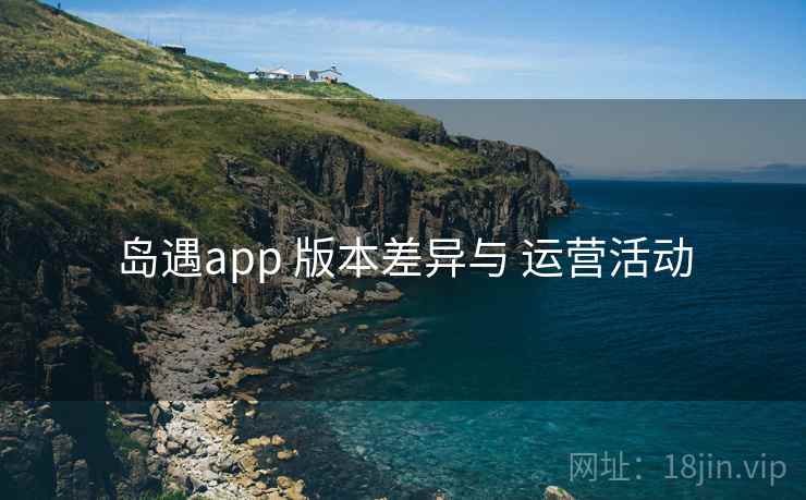 岛遇app 版本差异与 运营活动