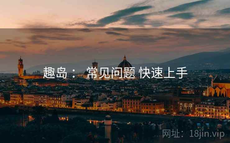 趣岛 ： 常见问题 快速上手