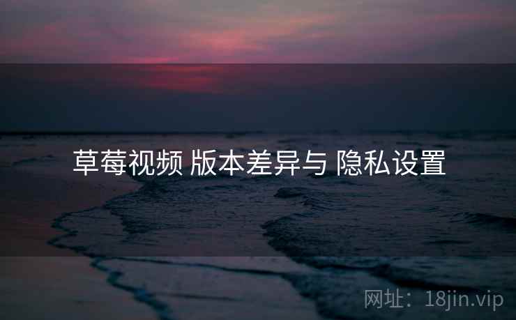 草莓视频 版本差异与 隐私设置