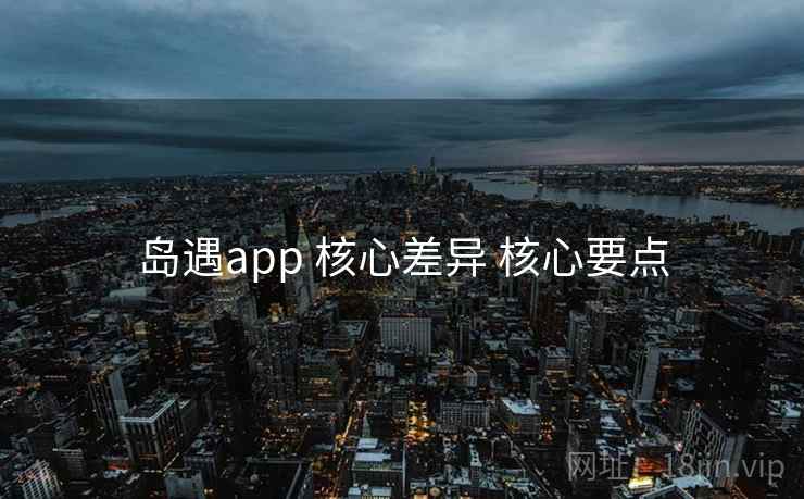 岛遇app 核心差异 核心要点 岛遇app 核心差异 核心要点