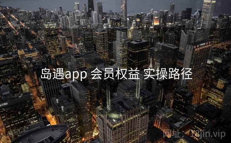 岛遇app 会员权益 实操路径 岛遇app 会员权益 实操路径