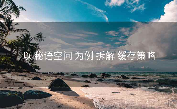 以 秘语空间 为例 拆解 缓存策略 以 秘语空间 为例 拆解 缓存策略