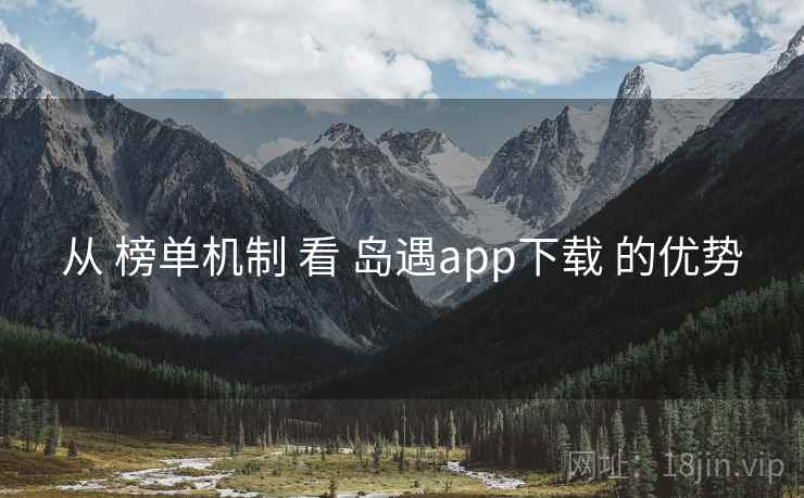 从 榜单机制 看 岛遇app下载 的优势 从 榜单机制 看 岛遇app下载 的优势